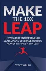 Make The 10X Leap: How Smart Entrepreneurs Scale Up and Leverage Outside Money t